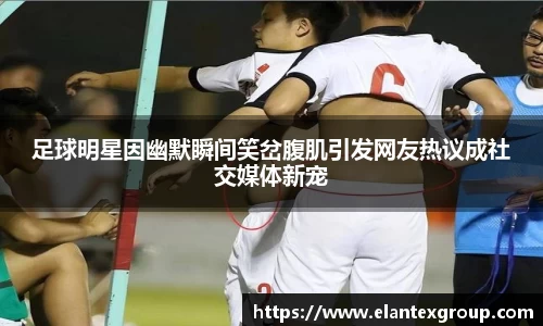 足球明星因幽默瞬间笑岔腹肌引发网友热议成社交媒体新宠