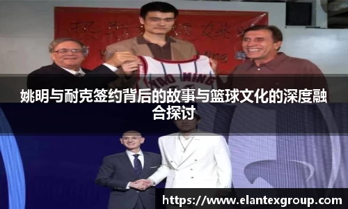 姚明与耐克签约背后的故事与篮球文化的深度融合探讨