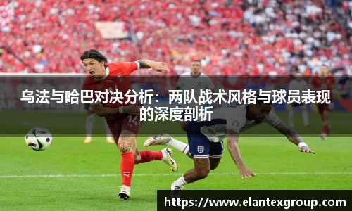 乌法与哈巴对决分析：两队战术风格与球员表现的深度剖析