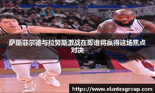 萨斯菲尔德与拉努斯激战在即谁将赢得这场焦点对决