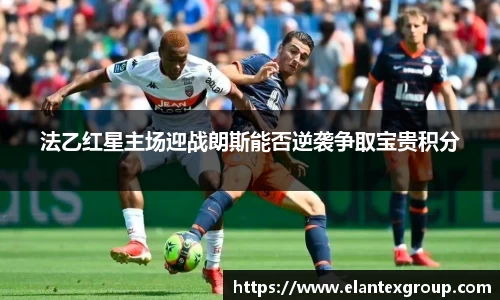 法乙红星主场迎战朗斯能否逆袭争取宝贵积分