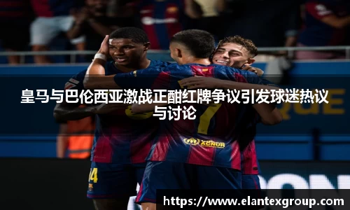 皇马与巴伦西亚激战正酣红牌争议引发球迷热议与讨论