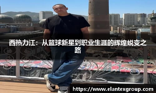 西热力江：从篮球新星到职业生涯的辉煌蜕变之路