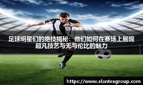 足球明星们的绝技揭秘：他们如何在赛场上展现超凡技艺与无与伦比的魅力